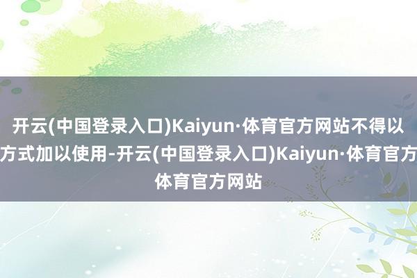 开云(中国登录入口)Kaiyun·体育官方网站不得以任何方式加以使用-开云(中国登录入口)Kaiyun·体育官方网站