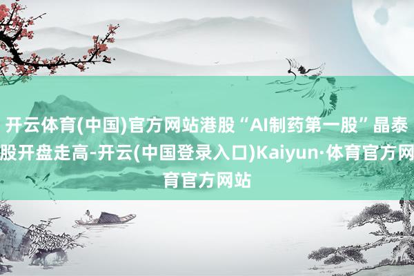 开云体育(中国)官方网站港股“AI制药第一股”晶泰控股开盘走高-开云(中国登录入口)Kaiyun·体育官方网站