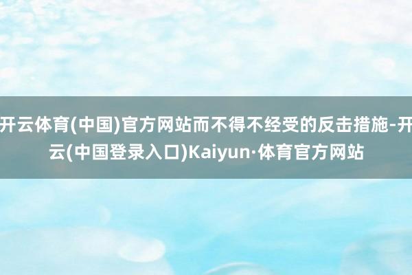 开云体育(中国)官方网站而不得不经受的反击措施-开云(中国登录入口)Kaiyun·体育官方网站