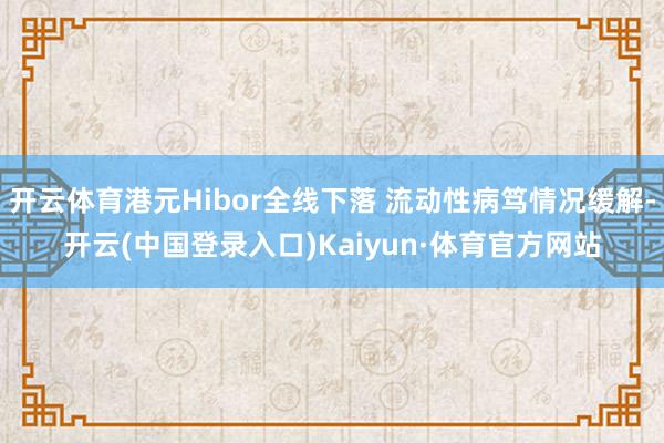 开云体育港元Hibor全线下落 流动性病笃情况缓解-开云(中国登录入口)Kaiyun·体育官方网站