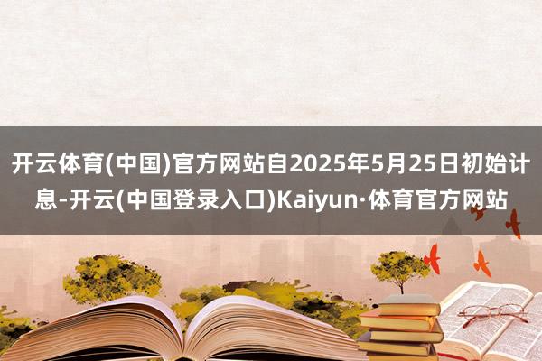 开云体育(中国)官方网站自2025年5月25日初始计息-开云(中国登录入口)Kaiyun·体育官方网站