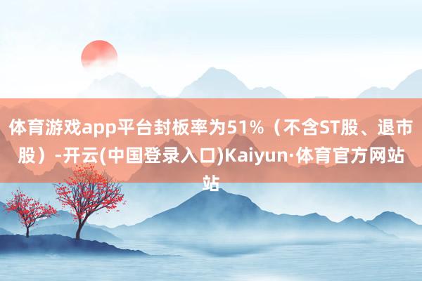 体育游戏app平台封板率为51%（不含ST股、退市股）-开云(中国登录入口)Kaiyun·体育官方网站