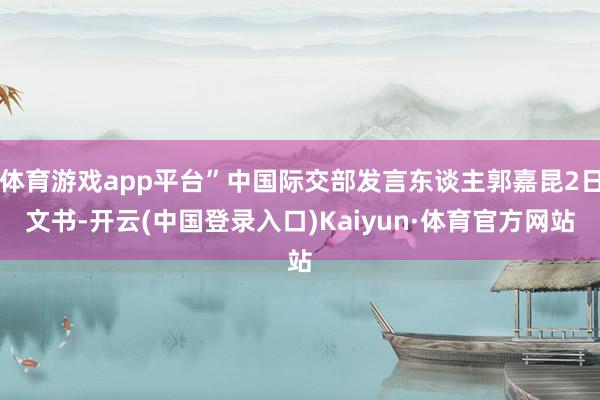 体育游戏app平台”中国际交部发言东谈主郭嘉昆2日文书-开云(中国登录入口)Kaiyun·体育官方网站