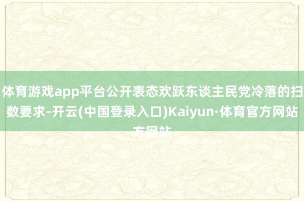 体育游戏app平台公开表态欢跃东谈主民党冷落的扫数要求-开云(中国登录入口)Kaiyun·体育官方网站