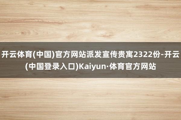 开云体育(中国)官方网站派发宣传贵寓2322份-开云(中国登录入口)Kaiyun·体育官方网站