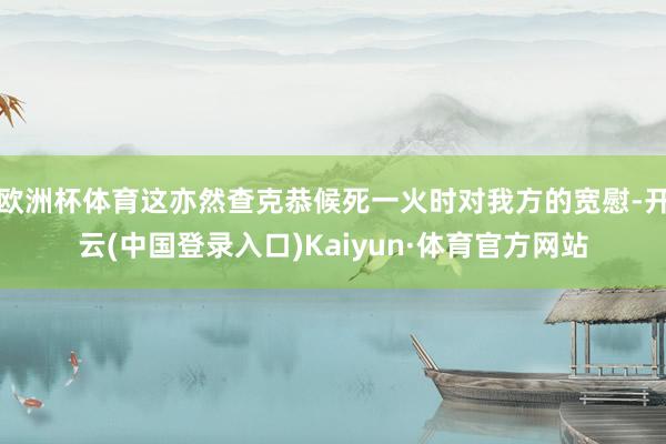 欧洲杯体育这亦然查克恭候死一火时对我方的宽慰-开云(中国登录入口)Kaiyun·体育官方网站
