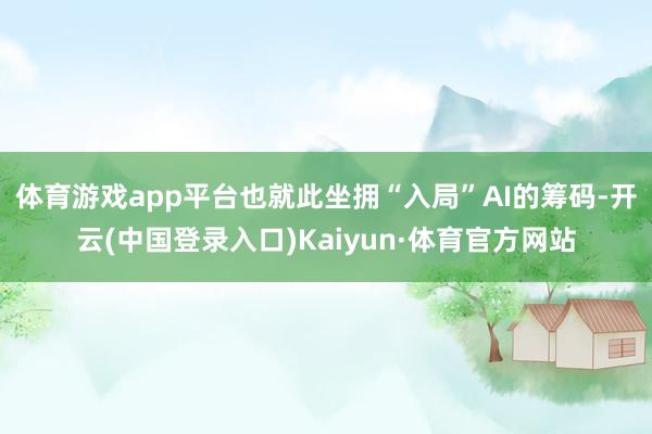 体育游戏app平台也就此坐拥“入局”AI的筹码-开云(中国登录入口)Kaiyun·体育官方网站