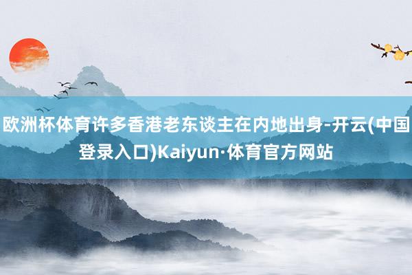 欧洲杯体育许多香港老东谈主在内地出身-开云(中国登录入口)Kaiyun·体育官方网站