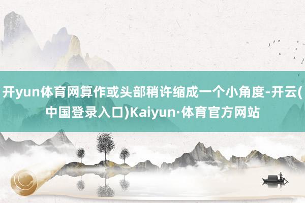开yun体育网算作或头部稍许缩成一个小角度-开云(中国登录入口)Kaiyun·体育官方网站