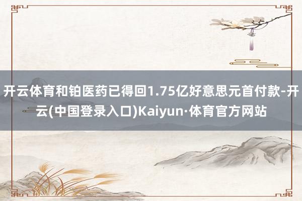 开云体育和铂医药已得回1.75亿好意思元首付款-开云(中国登录入口)Kaiyun·体育官方网站