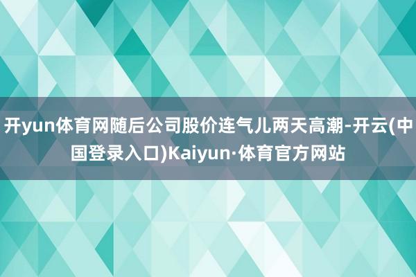 开yun体育网随后公司股价连气儿两天高潮-开云(中国登录入口)Kaiyun·体育官方网站