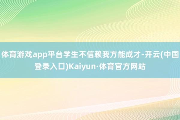 体育游戏app平台学生不信赖我方能成才-开云(中国登录入口)Kaiyun·体育官方网站