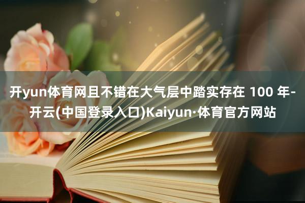 开yun体育网且不错在大气层中踏实存在 100 年-开云(中国登录入口)Kaiyun·体育官方网站