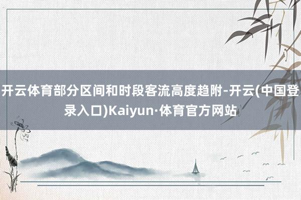 开云体育部分区间和时段客流高度趋附-开云(中国登录入口)Kaiyun·体育官方网站