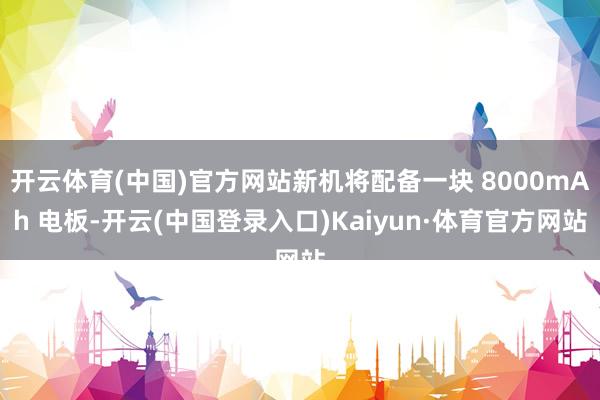 开云体育(中国)官方网站新机将配备一块 8000mAh 电板-开云(中国登录入口)Kaiyun·体育官方网站