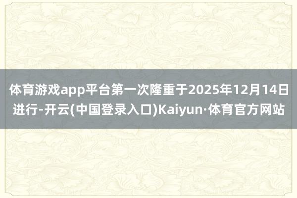 体育游戏app平台第一次隆重于2025年12月14日进行-开云(中国登录入口)Kaiyun·体育官方网站