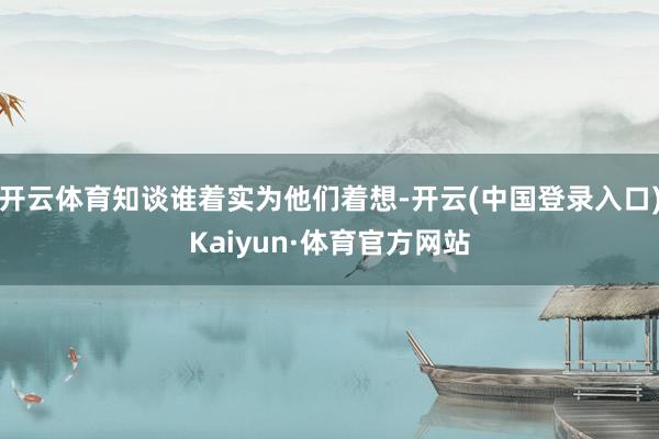 开云体育知谈谁着实为他们着想-开云(中国登录入口)Kaiyun·体育官方网站