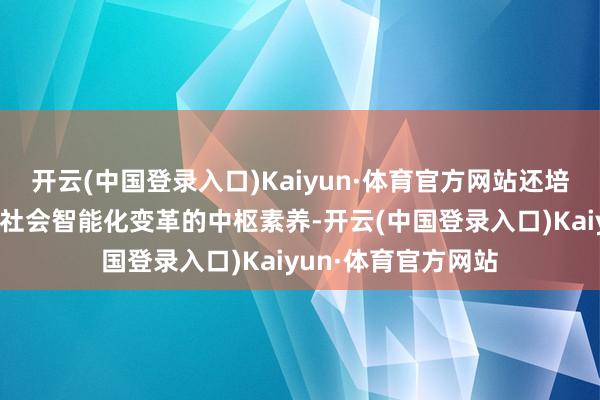 开云(中国登录入口)Kaiyun·体育官方网站还培养学员鞭策生意与社会智能化变革的中枢素养-开云(中国登录入口)Kaiyun·体育官方网站