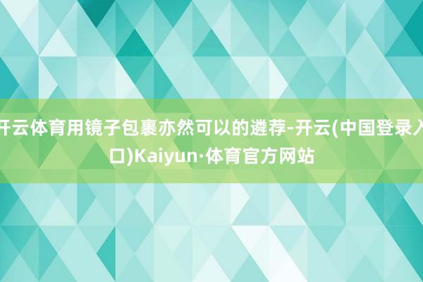 开云体育用镜子包裹亦然可以的遴荐-开云(中国登录入口)Kaiyun·体育官方网站