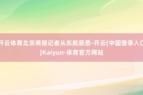 开云体育北京商报记者从东航获悉-开云(中国登录入口)Kaiyun·体育官方网站