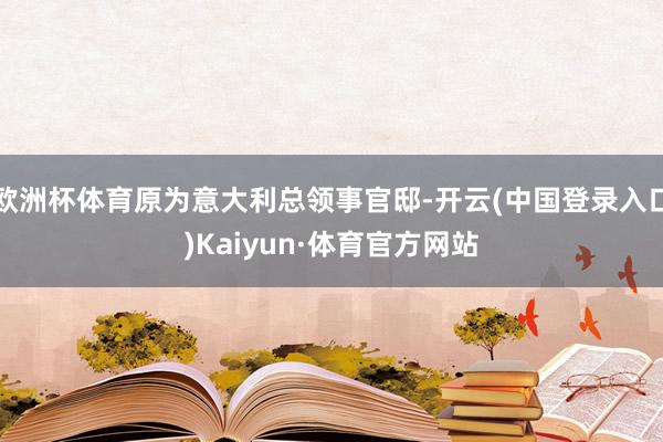 欧洲杯体育原为意大利总领事官邸-开云(中国登录入口)Kaiyun·体育官方网站