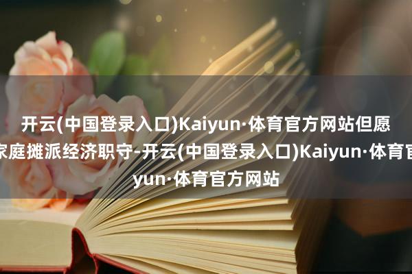 开云(中国登录入口)Kaiyun·体育官方网站但愿早点为家庭摊派经济职守-开云(中国登录入口)Kaiyun·体育官方网站