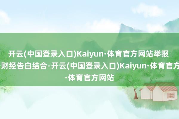 开云(中国登录入口)Kaiyun·体育官方网站举报  第一财经告白结合-开云(中国登录入口)Kaiyun·体育官方网站