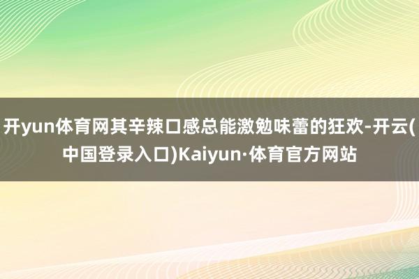 开yun体育网其辛辣口感总能激勉味蕾的狂欢-开云(中国登录入口)Kaiyun·体育官方网站