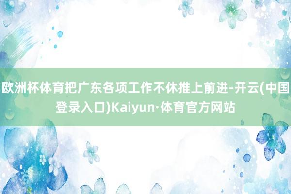 欧洲杯体育把广东各项工作不休推上前进-开云(中国登录入口)Kaiyun·体育官方网站