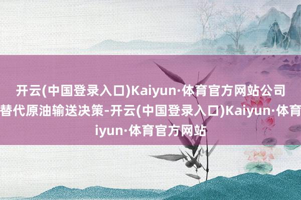 开云(中国登录入口)Kaiyun·体育官方网站公司被动商酌替代原油输送决策-开云(中国登录入口)Kaiyun·体育官方网站