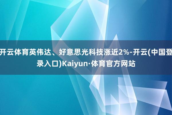 开云体育英伟达、好意思光科技涨近2%-开云(中国登录入口)Kaiyun·体育官方网站