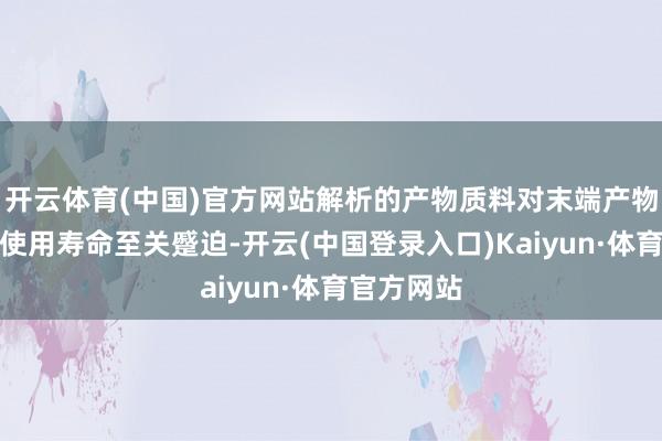 开云体育(中国)官方网站解析的产物质料对末端产物的功能和使用寿命至关蹙迫-开云(中国登录入口)Kaiyun·体育官方网站