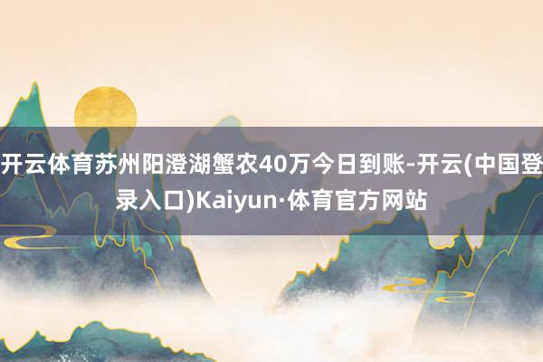 开云体育苏州阳澄湖蟹农40万今日到账-开云(中国登录入口)Kaiyun·体育官方网站