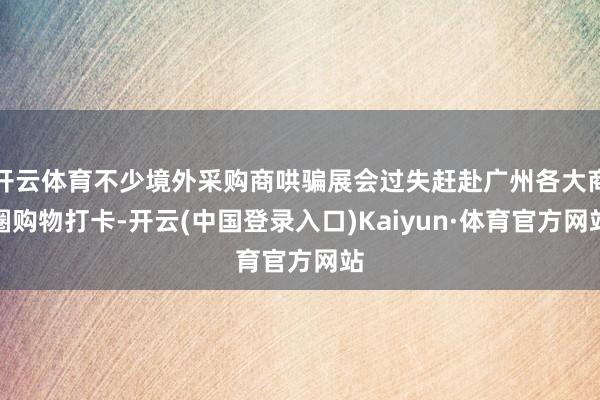 开云体育不少境外采购商哄骗展会过失赶赴广州各大商圈购物打卡-开云(中国登录入口)Kaiyun·体育官方网站