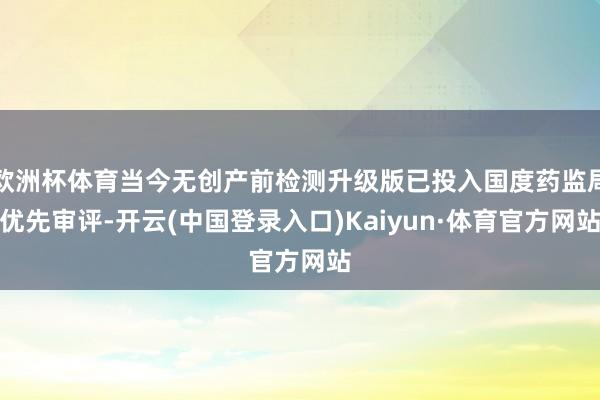 欧洲杯体育当今无创产前检测升级版已投入国度药监局优先审评-开云(中国登录入口)Kaiyun·体育官方网站