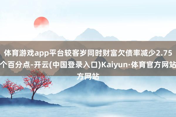 体育游戏app平台较客岁同时财富欠债率减少2.75个百分点-开云(中国登录入口)Kaiyun·体育官方网站