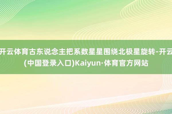 开云体育古东说念主把系数星星围绕北极星旋转-开云(中国登录入口)Kaiyun·体育官方网站
