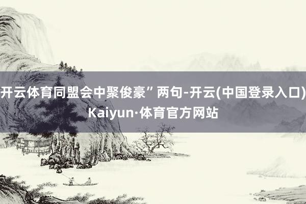 开云体育同盟会中聚俊豪”两句-开云(中国登录入口)Kaiyun·体育官方网站