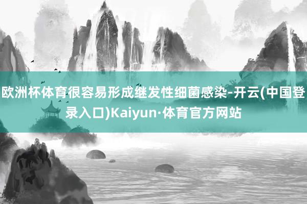 欧洲杯体育很容易形成继发性细菌感染-开云(中国登录入口)Kaiyun·体育官方网站