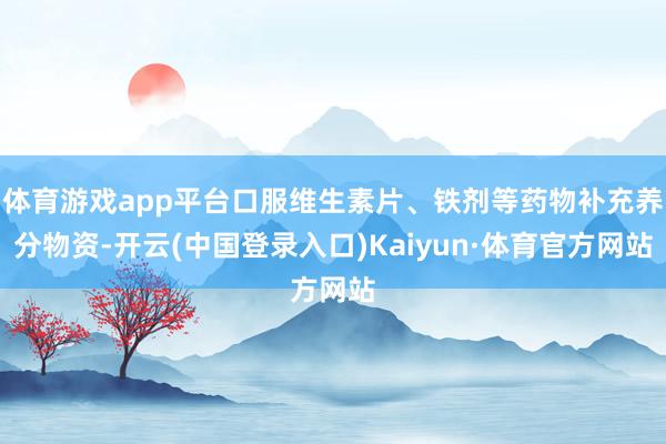 体育游戏app平台口服维生素片、铁剂等药物补充养分物资-开云(中国登录入口)Kaiyun·体育官方网站
