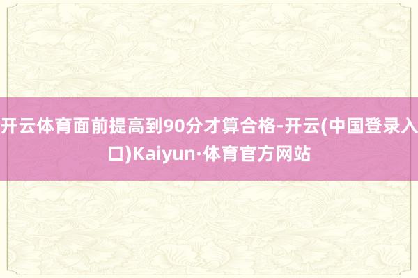 开云体育面前提高到90分才算合格-开云(中国登录入口)Kaiyun·体育官方网站