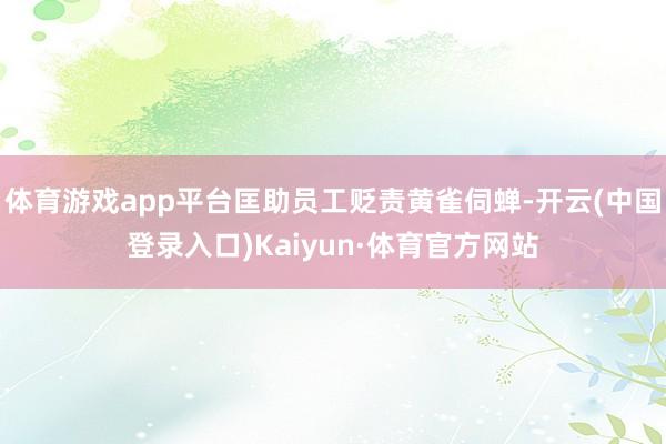 体育游戏app平台匡助员工贬责黄雀伺蝉-开云(中国登录入口)Kaiyun·体育官方网站