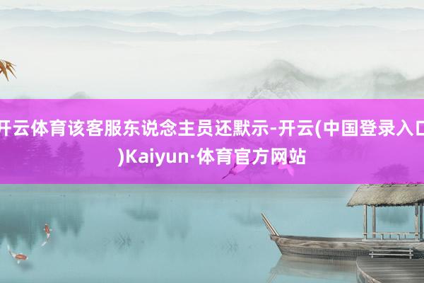开云体育该客服东说念主员还默示-开云(中国登录入口)Kaiyun·体育官方网站