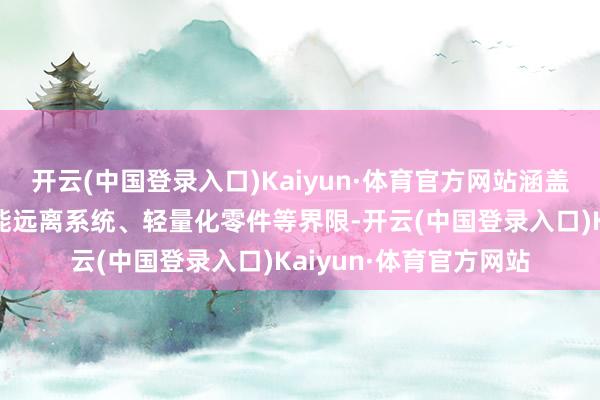 开云(中国登录入口)Kaiyun·体育官方网站涵盖新能源能源总成、智能远离系统、轻量化零件等界限-开云(中国登录入口)Kaiyun·体育官方网站