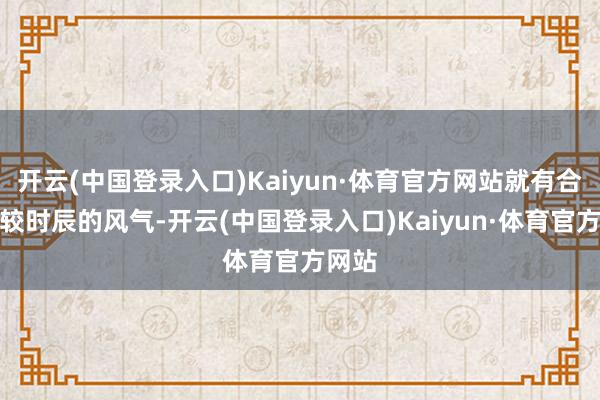 开云(中国登录入口)Kaiyun·体育官方网站就有合理计较时辰的风气-开云(中国登录入口)Kaiyun·体育官方网站