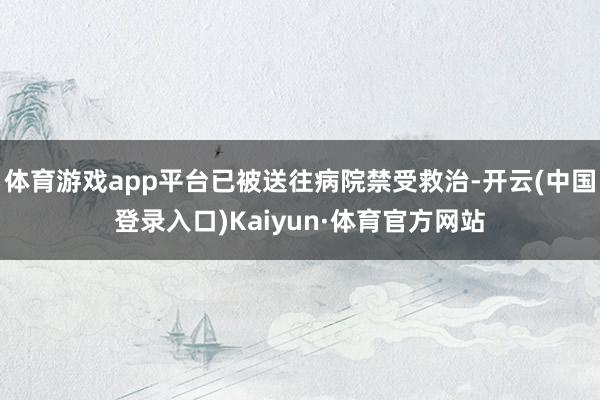 体育游戏app平台已被送往病院禁受救治-开云(中国登录入口)Kaiyun·体育官方网站