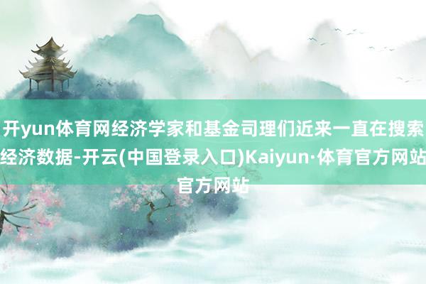 开yun体育网经济学家和基金司理们近来一直在搜索经济数据-开云(中国登录入口)Kaiyun·体育官方网站