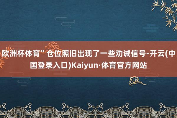 欧洲杯体育” 仓位照旧出现了一些劝诫信号-开云(中国登录入口)Kaiyun·体育官方网站