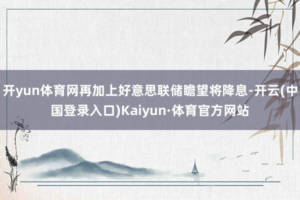 开yun体育网再加上好意思联储瞻望将降息-开云(中国登录入口)Kaiyun·体育官方网站