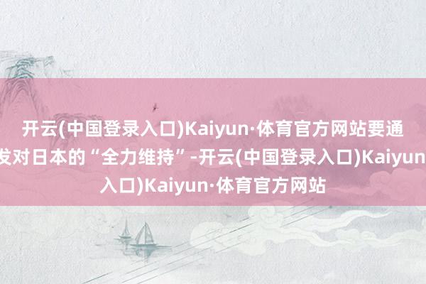 开云(中国登录入口)Kaiyun·体育官方网站要通过各样举止抒发对日本的“全力维持”-开云(中国登录入口)Kaiyun·体育官方网站